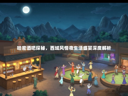 哈密酒吧探秘，西域风情夜生活盛宴深度解析