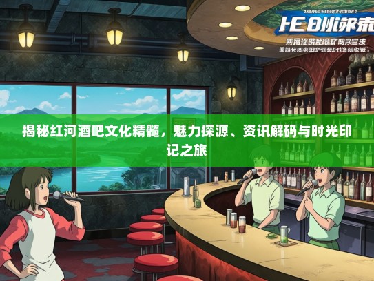 揭秘红河酒吧文化精髓，魅力探源、资讯解码与时光印记之旅