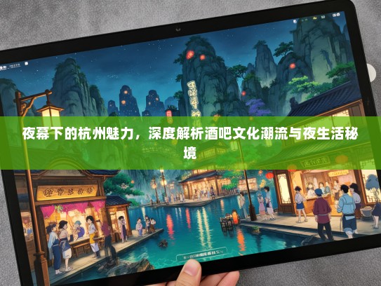 夜幕下的杭州魅力，深度解析酒吧文化潮流与夜生活秘境