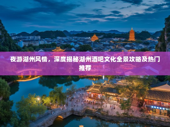 夜游湖州风情，深度揭秘湖州酒吧文化全景攻略及热门推荐