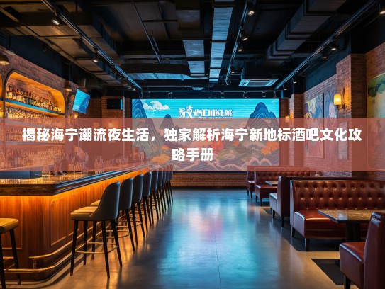 揭秘海宁潮流夜生活，独家解析海宁新地标酒吧文化攻略手册