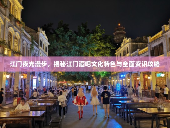 江门夜光漫步，揭秘江门酒吧文化特色与全面资讯攻略