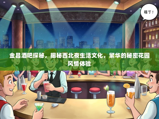 金昌酒吧探秘，揭秘西北夜生活文化，繁华的秘密花园风情体验