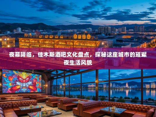 夜幕降临，佳木斯酒吧文化盘点，探秘这座城市的璀璨夜生活风貌