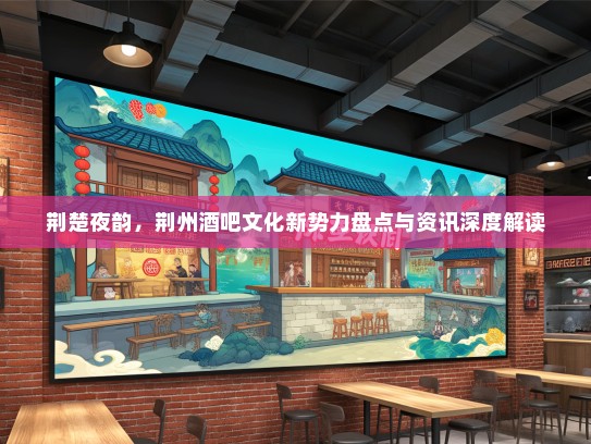 荆楚夜韵，荆州酒吧文化新势力盘点与资讯深度解读