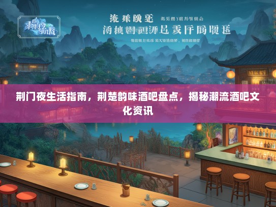 荆门夜生活指南，荆楚韵味酒吧盘点，揭秘潮流酒吧文化资讯