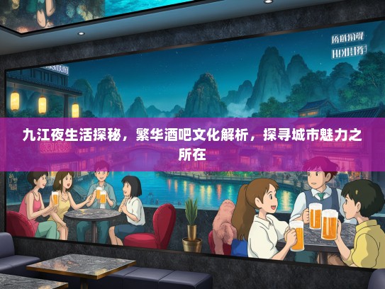 九江夜生活探秘，繁华酒吧文化解析，探寻城市魅力之所在