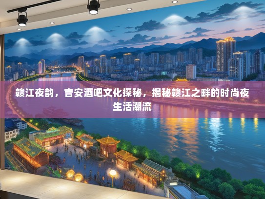 赣江夜韵，吉安酒吧文化探秘，揭秘赣江之畔的时尚夜生活潮流