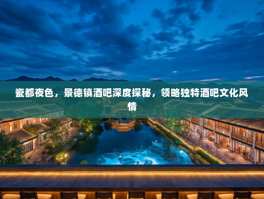 瓷都夜色，景德镇酒吧深度探秘，领略独特酒吧文化风情