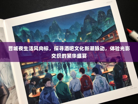 晋城夜生活风向标，探寻酒吧文化新潮脉动，体验光影交织的繁华盛宴