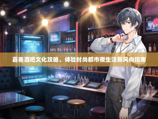 嘉善酒吧文化攻略，体验时尚都市夜生活新风向指南