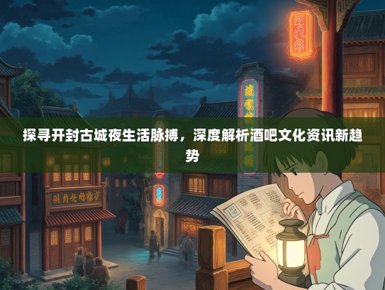 探寻开封古城夜生活脉搏，深度解析酒吧文化资讯新趋势
