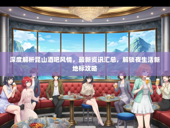 深度解析昆山酒吧风情，最新资讯汇总，解锁夜生活新地标攻略