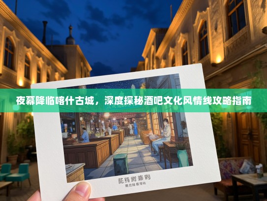 夜幕降临喀什古城，深度探秘酒吧文化风情线攻略指南
