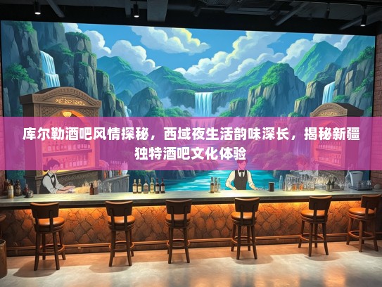 库尔勒酒吧风情探秘，西域夜生活韵味深长，揭秘新疆独特酒吧文化体验