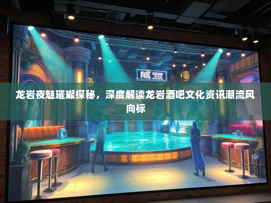 龙岩夜魅璀璨探秘，深度解读龙岩酒吧文化资讯潮流风向标