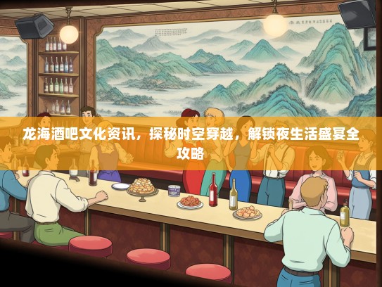龙海酒吧文化资讯，探秘时空穿越，解锁夜生活盛宴全攻略