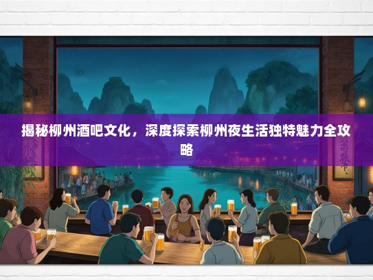揭秘柳州酒吧文化，深度探索柳州夜生活独特魅力全攻略
