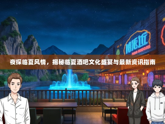 夜探临夏风情，揭秘临夏酒吧文化盛宴与最新资讯指南
