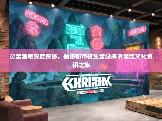灵宝酒吧深度探秘，揭秘都市夜生活脉搏的潮流文化资讯之旅