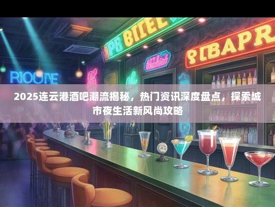2025连云港酒吧潮流揭秘，热门资讯深度盘点，探索城市夜生活新风尚攻略
