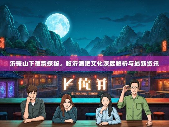 沂蒙山下夜韵探秘，临沂酒吧文化深度解析与最新资讯