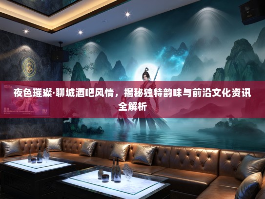 夜色璀璨·聊城酒吧风情，揭秘独特韵味与前沿文化资讯全解析