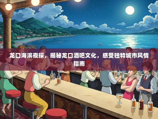 龙口海滨夜探，揭秘龙口酒吧文化，感受独特城市风情指南