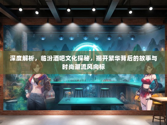 深度解析，临汾酒吧文化探秘，揭开繁华背后的故事与时尚潮流风向标