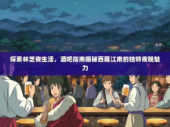 探索林芝夜生活，酒吧指南揭秘西藏江南的独特夜晚魅力