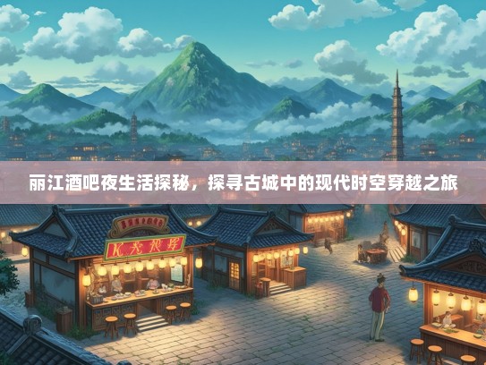 丽江酒吧夜生活探秘，探寻古城中的现代时空穿越之旅