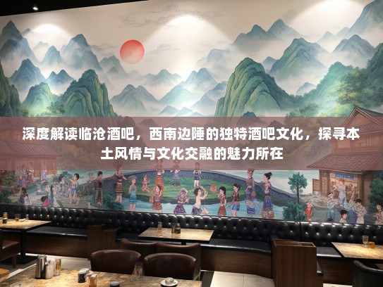 深度解读临沧酒吧，西南边陲的独特酒吧文化，探寻本土风情与文化交融的魅力所在