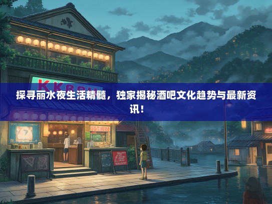 探寻丽水夜生活精髓，独家揭秘酒吧文化趋势与最新资讯！