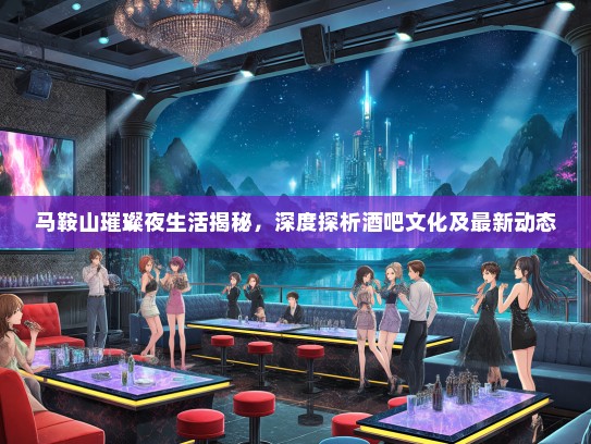 马鞍山璀璨夜生活揭秘，深度探析酒吧文化及最新动态