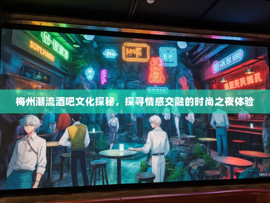 梅州潮流酒吧文化探秘，探寻情感交融的时尚之夜体验