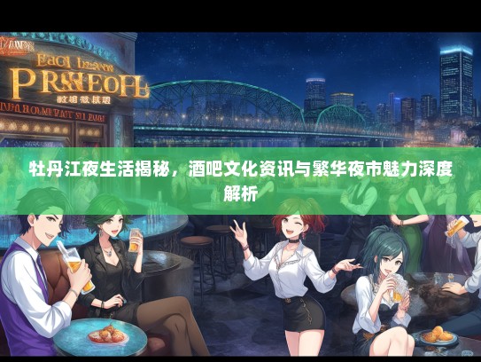 牡丹江夜生活揭秘，酒吧文化资讯与繁华夜市魅力深度解析