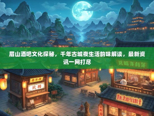眉山酒吧文化探秘，千年古城夜生活韵味解读，最新资讯一网打尽