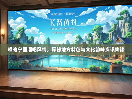 领略宁国酒吧风情，探秘地方特色与文化韵味资讯集锦