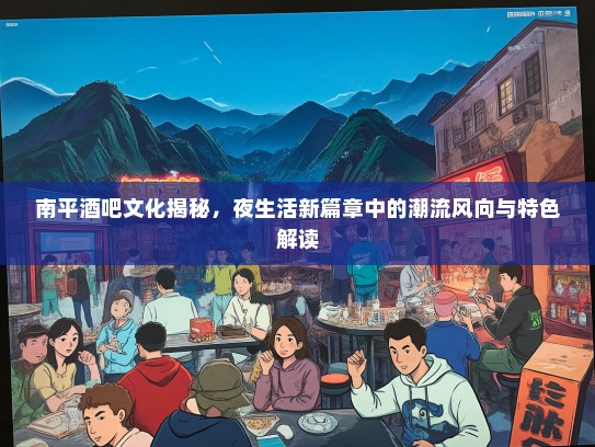 南平酒吧文化揭秘，夜生活新篇章中的潮流风向与特色解读