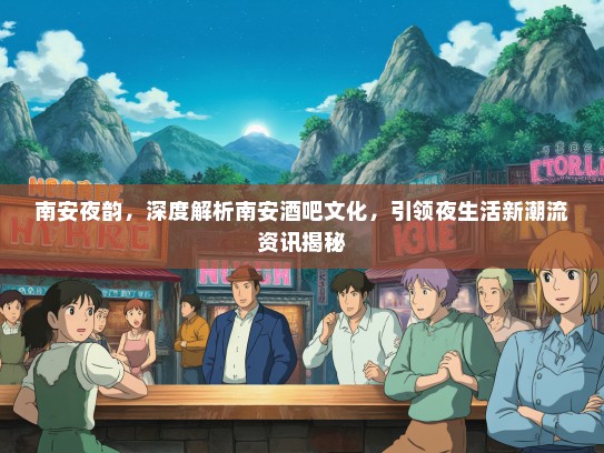 南安夜韵，深度解析南安酒吧文化，引领夜生活新潮流资讯揭秘
