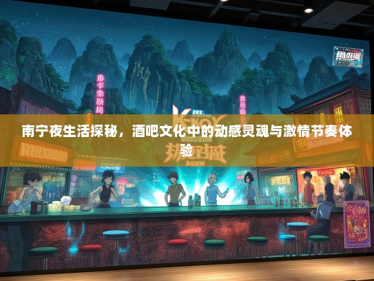 南宁夜生活探秘，酒吧文化中的动感灵魂与激情节奏体验