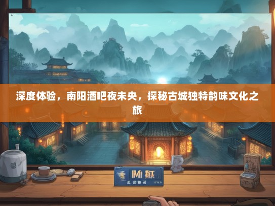 深度体验,南阳酒吧夜未央,探秘古城独特韵味文化之旅 深度体验,南阳酒吧夜未央,探秘古城独特韵味文化之旅