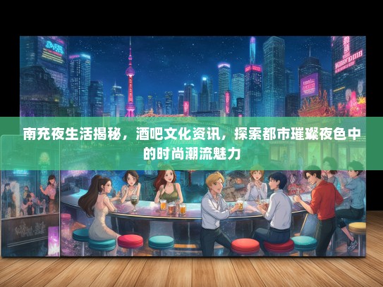 南充夜生活揭秘，酒吧文化资讯，探索都市璀璨夜色中的时尚潮流魅力