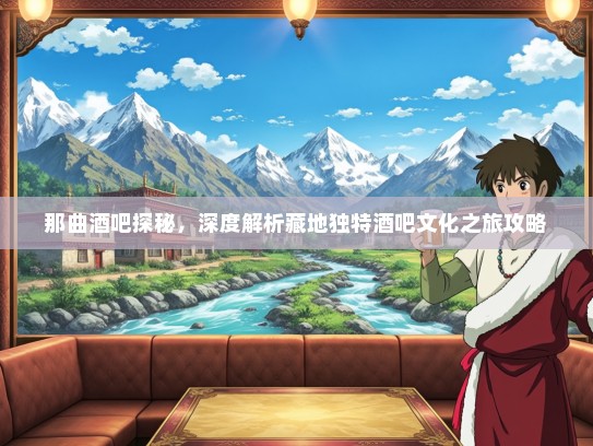 那曲酒吧探秘，深度解析藏地独特酒吧文化之旅攻略