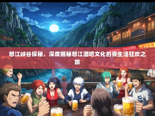 怒江峡谷探秘，深度揭秘怒江酒吧文化的夜生活狂欢之旅