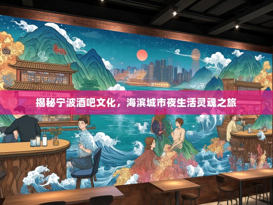 揭秘宁波酒吧文化，海滨城市夜生活灵魂之旅