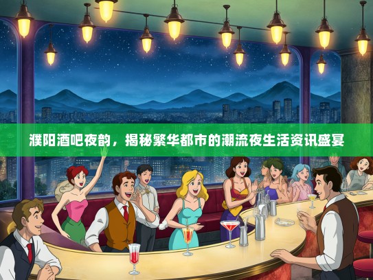 濮阳酒吧夜韵，揭秘繁华都市的潮流夜生活资讯盛宴