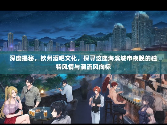 深度揭秘，钦州酒吧文化，探寻这座海滨城市夜晚的独特风情与潮流风向标