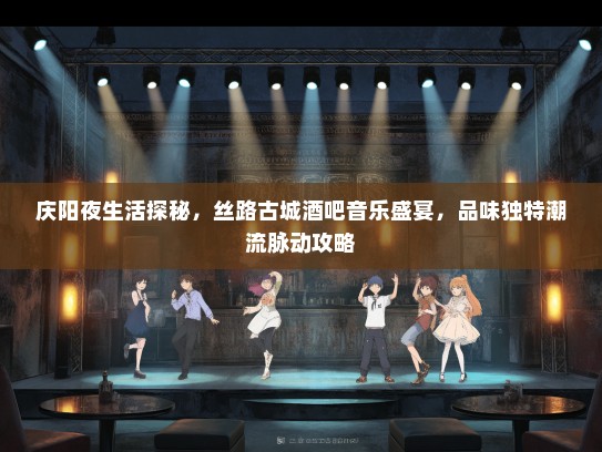 庆阳夜生活探秘，丝路古城酒吧音乐盛宴，品味独特潮流脉动攻略
