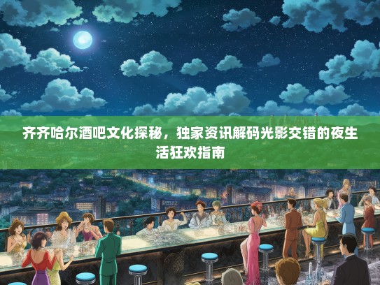 齐齐哈尔酒吧文化探秘，独家资讯解码光影交错的夜生活狂欢指南
